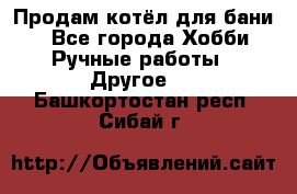 Продам котёл для бани  - Все города Хобби. Ручные работы » Другое   . Башкортостан респ.,Сибай г.